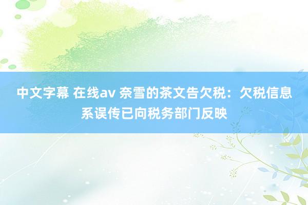 中文字幕 在线av 奈雪的茶文告欠税：欠税信息系误传已向税务部门反映