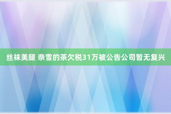 丝袜美腿 奈雪的茶欠税31万被公告公司暂无复兴