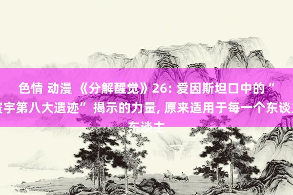 色情 动漫 《分解醒觉》26: 爱因斯坦口中的“寰宇第八大遗迹” 揭示的力量， 原来适用于每一个东谈主