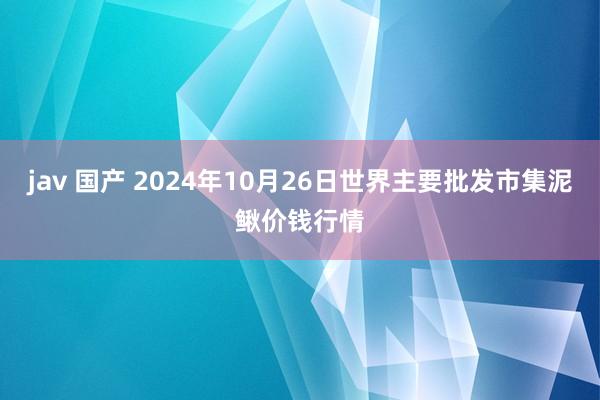 jav 国产 2024年10月26日世界主要批发市集泥鳅价钱行情