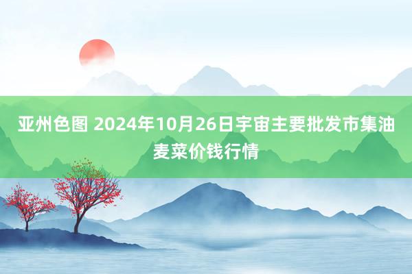 亚州色图 2024年10月26日宇宙主要批发市集油麦菜价钱行情