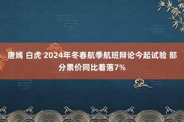 唐嫣 白虎 2024年冬春航季航班辩论今起试验 部分票价同比着落7%