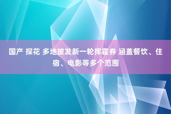 国产 探花 多地披发新一轮挥霍券 涵盖餐饮、住宿、电影等多个范围