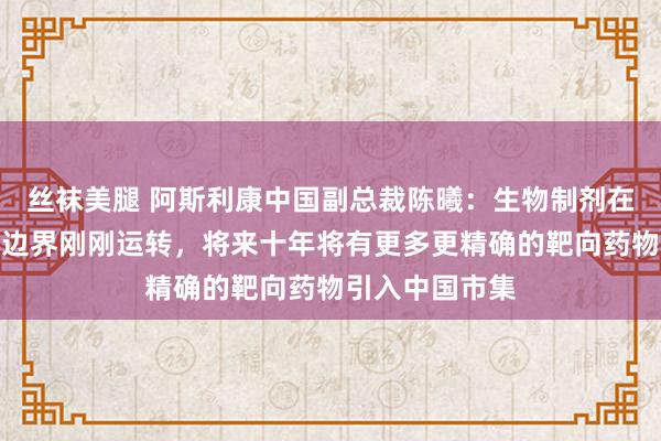 丝袜美腿 阿斯利康中国副总裁陈曦：生物制剂在呼吸慢病处治边界刚刚运转，将来十年将有更多更精确的靶向药物引入中国市集