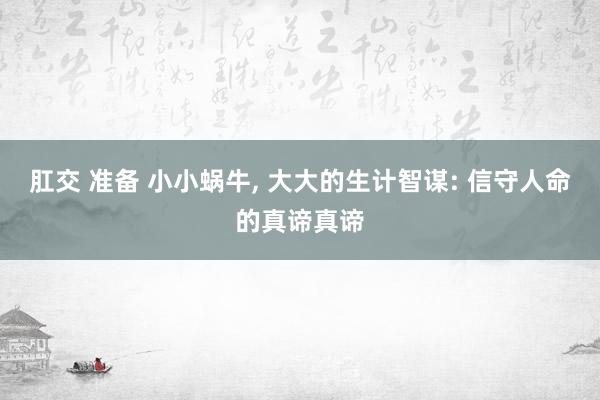 肛交 准备 小小蜗牛， 大大的生计智谋: 信守人命的真谛真谛