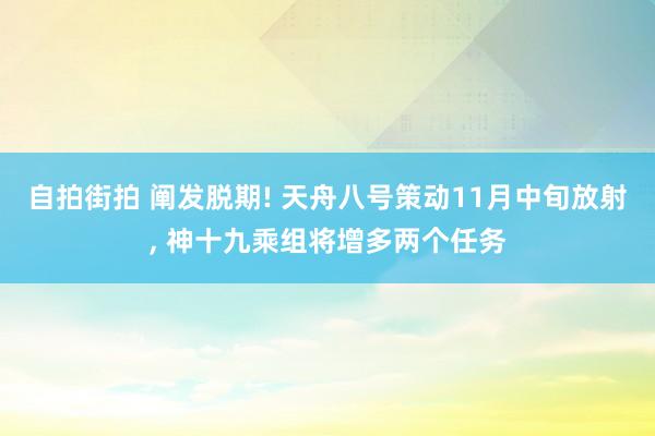 自拍街拍 阐发脱期! 天舟八号策动11月中旬放射， 神十九乘组将增多两个任务