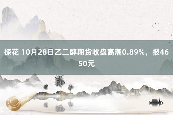 探花 10月28日乙二醇期货收盘高潮0.89%，报4650元