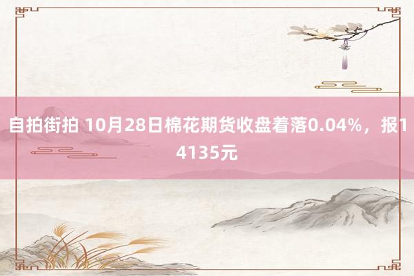 自拍街拍 10月28日棉花期货收盘着落0.04%，报14135元