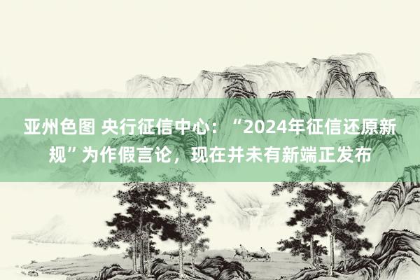 亚州色图 央行征信中心：“2024年征信还原新规”为作假言论，现在并未有新端正发布