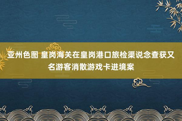 亚州色图 皇岗海关在皇岗港口旅检渠说念查获又名游客消散游戏卡进境案