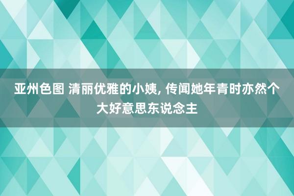 亚州色图 清丽优雅的小姨， 传闻她年青时亦然个大好意思东说念主