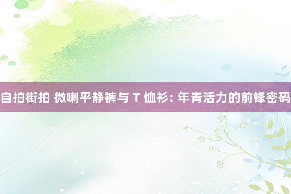 自拍街拍 微喇平静裤与 T 恤衫: 年青活力的前锋密码