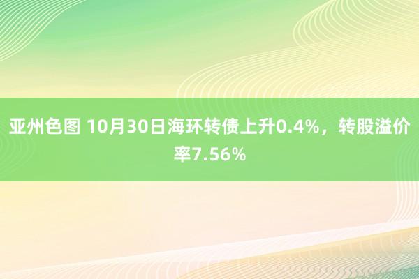 亚州色图 10月30日海环转债上升0.4%，转股溢价率7.56%