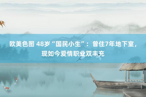 欧美色图 48岁“国民小生”：曾住7年地下室，现如今爱情职业双丰充