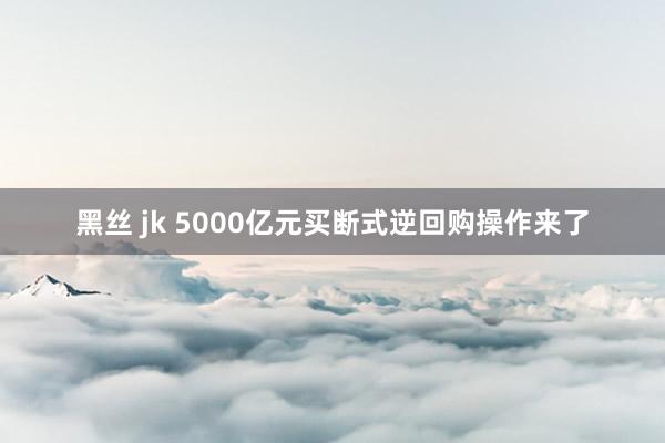 黑丝 jk 5000亿元买断式逆回购操作来了