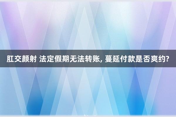 肛交颜射 法定假期无法转账， 蔓延付款是否爽约?