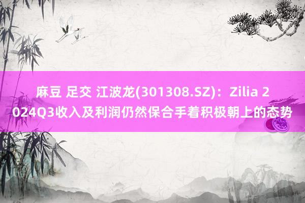 麻豆 足交 江波龙(301308.SZ)：Zilia 2024Q3收入及利润仍然保合手着积极朝上的态势