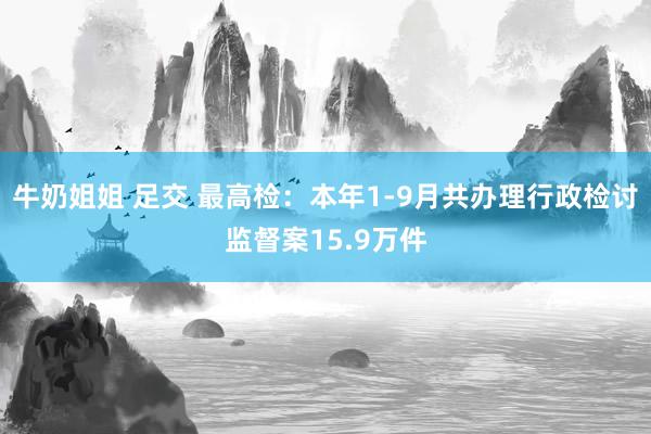 牛奶姐姐 足交 最高检：本年1-9月共办理行政检讨监督案15.9万件