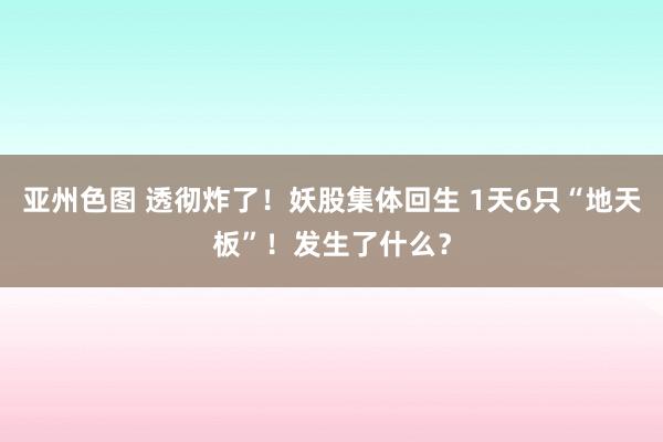 亚州色图 透彻炸了！妖股集体回生 1天6只“地天板”！发生了什么？