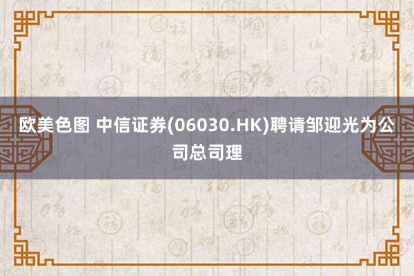 欧美色图 中信证券(06030.HK)聘请邹迎光为公司总司理