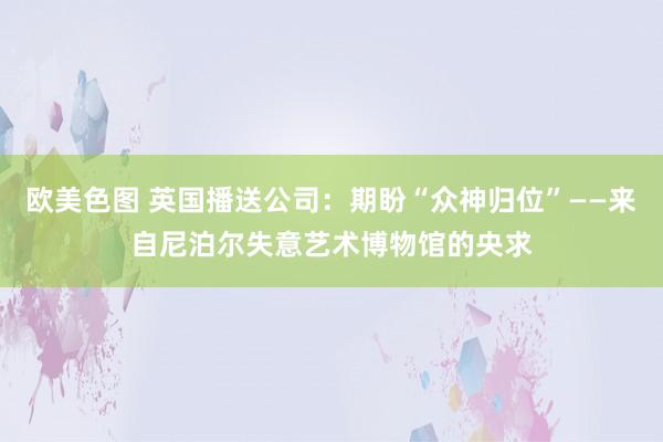 欧美色图 英国播送公司：期盼“众神归位”——来自尼泊尔失意艺术博物馆的央求