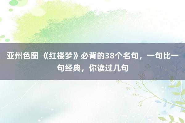 亚州色图 《红楼梦》必背的38个名句，一句比一句经典，你读过几句