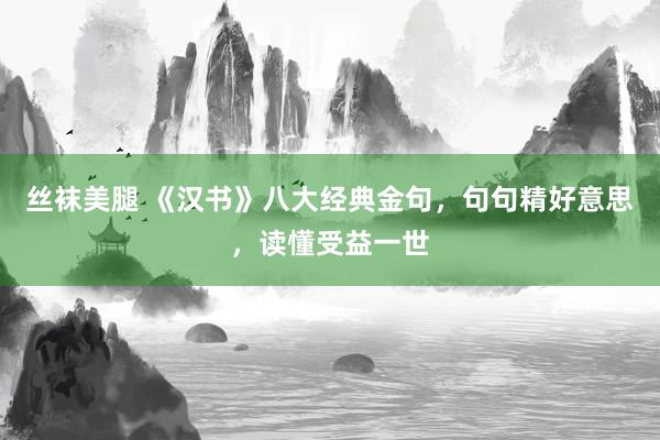 丝袜美腿 《汉书》八大经典金句，句句精好意思，读懂受益一世