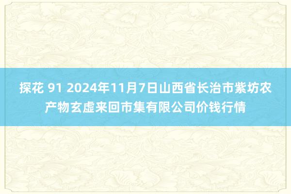 探花 91 2024年11月7日山西省长治市紫坊农产物玄虚来回市集有限公司价钱行情