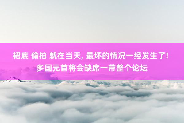 裙底 偷拍 就在当天， 最坏的情况一经发生了! 多国元首将会缺席一带整个论坛