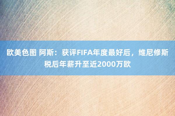 欧美色图 阿斯：获评FIFA年度最好后，维尼修斯税后年薪升至近2000万欧