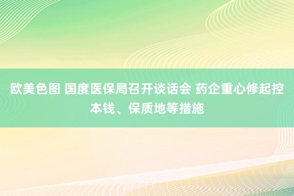 欧美色图 国度医保局召开谈话会 药企重心修起控本钱、保质地等措施