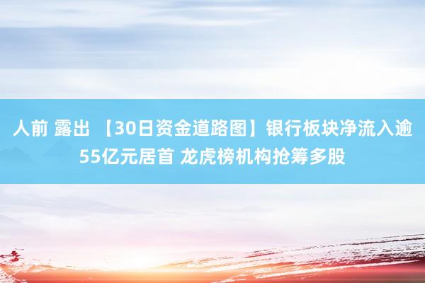 人前 露出 【30日资金道路图】银行板块净流入逾55亿元居首 龙虎榜机构抢筹多股