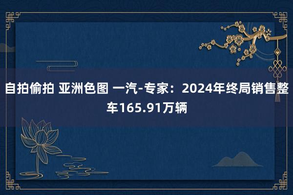 自拍偷拍 亚洲色图 一汽-专家：2024年终局销售整车165.91万辆