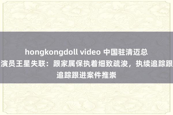 hongkongdoll video 中国驻清迈总领事馆恢复演员王星失联：跟家属保执着细致疏浚，执续追踪跟进案件推崇