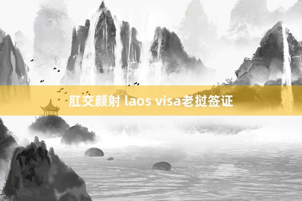 肛交颜射 laos visa老挝签证