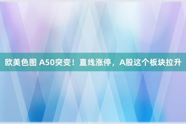 欧美色图 A50突变！直线涨停，A股这个板块拉升