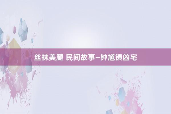 丝袜美腿 民间故事—钟馗镇凶宅