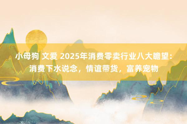 小母狗 文爱 2025年消费零卖行业八大瞻望：消费下水说念，情谊带货，富养宠物