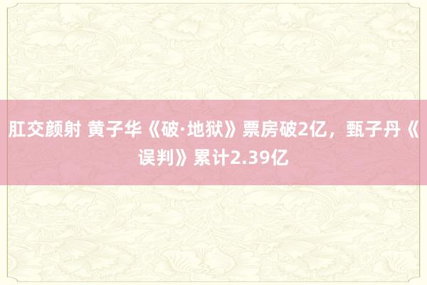 肛交颜射 黄子华《破·地狱》票房破2亿，甄子丹《误判》累计2.39亿