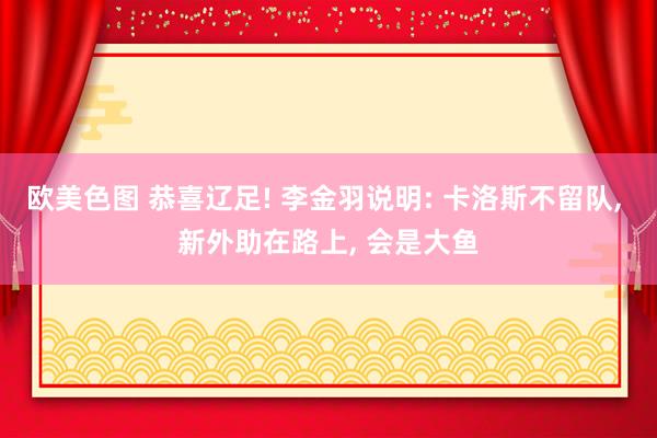 欧美色图 恭喜辽足! 李金羽说明: 卡洛斯不留队， 新外助在路上， 会是大鱼