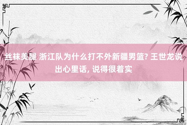 丝袜美腿 浙江队为什么打不外新疆男篮? 王世龙说出心里话， 说得很着实