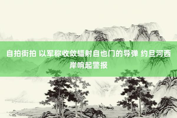 自拍街拍 以军称收敛辐射自也门的导弹 约旦河西岸响起警报