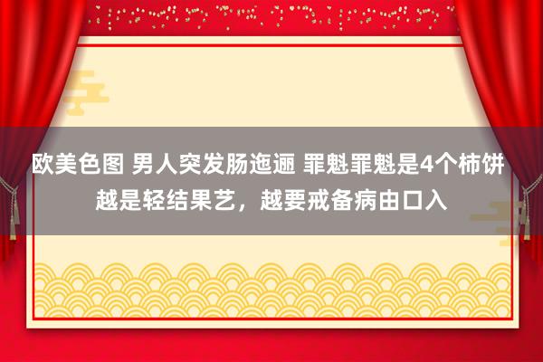 欧美色图 男人突发肠迤逦 罪魁罪魁是4个柿饼 越是轻结果艺，越要戒备病由口入