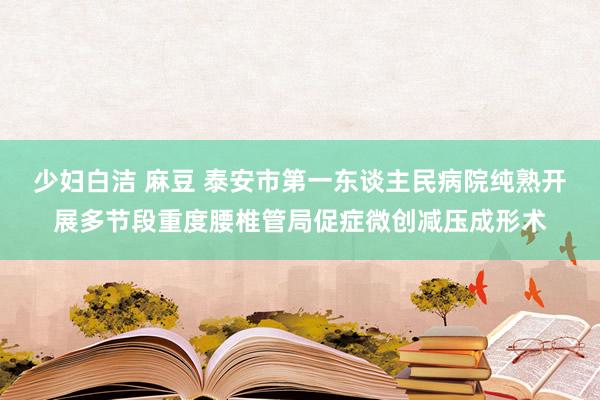 少妇白洁 麻豆 泰安市第一东谈主民病院纯熟开展多节段重度腰椎管局促症微创减压成形术