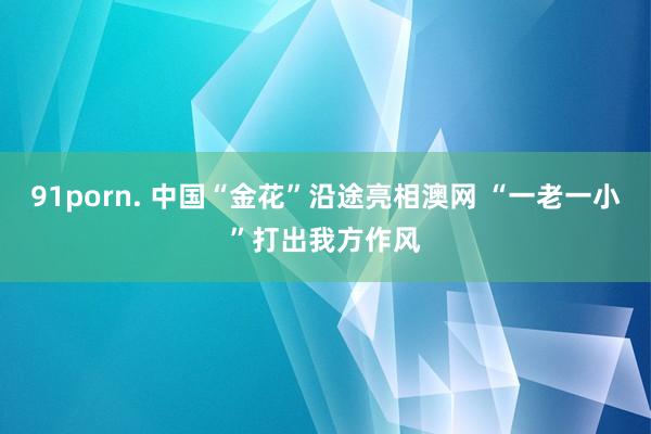 91porn. 中国“金花”沿途亮相澳网 “一老一小”打出我方作风