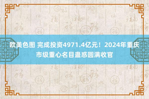 欧美色图 完成投资4971.4亿元！2024年重庆市级重心名目蛊惑圆满收官