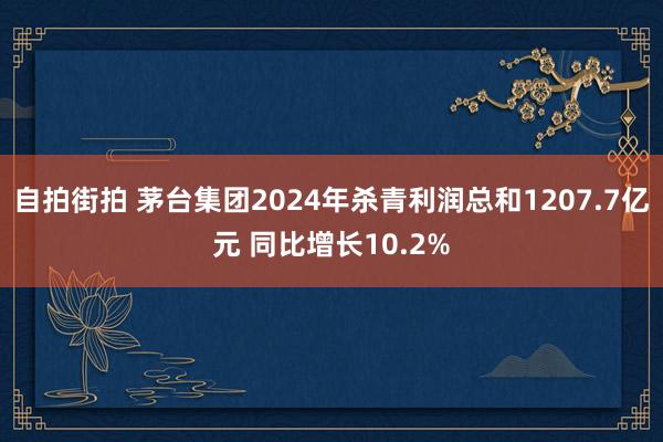 自拍街拍 茅台集团2024年杀青利润总和1207.7亿元 同比增长10.2%