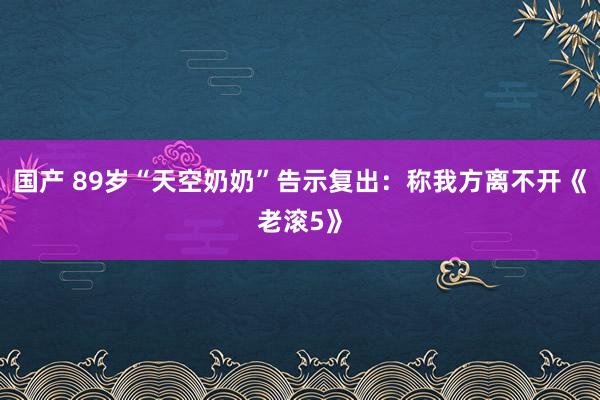 国产 89岁“天空奶奶”告示复出：称我方离不开《老滚5》