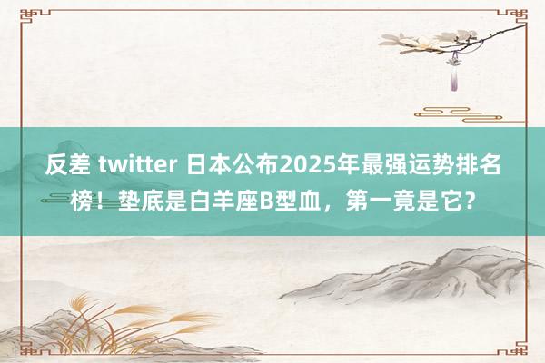 反差 twitter 日本公布2025年最强运势排名榜！垫底是白羊座B型血，第一竟是它？