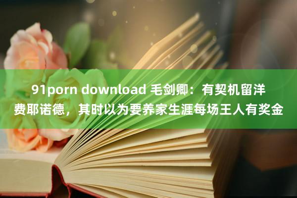 91porn download 毛剑卿：有契机留洋费耶诺德，其时以为要养家生涯每场王人有奖金